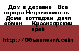 Дом в деревне - Все города Недвижимость » Дома, коттеджи, дачи обмен   . Красноярский край